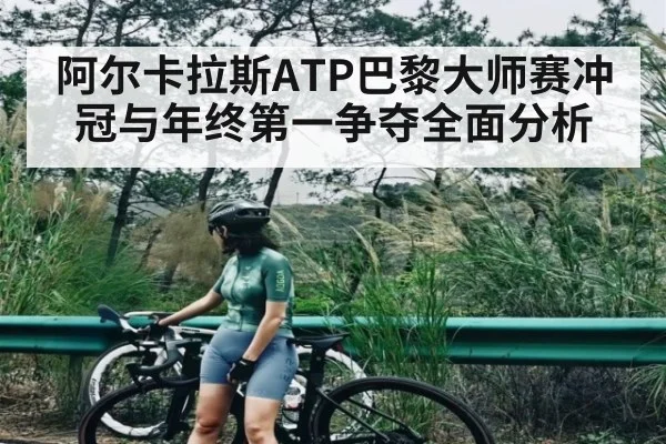 阿尔卡拉斯ATP巴黎大师赛冲冠与年终第一争夺全面分析