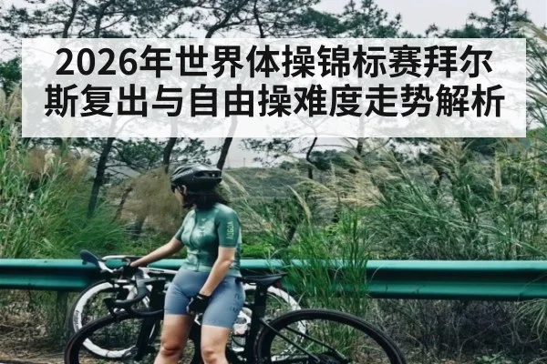 2026年世界体操锦标赛拜尔斯复出与自由操难度走势解析