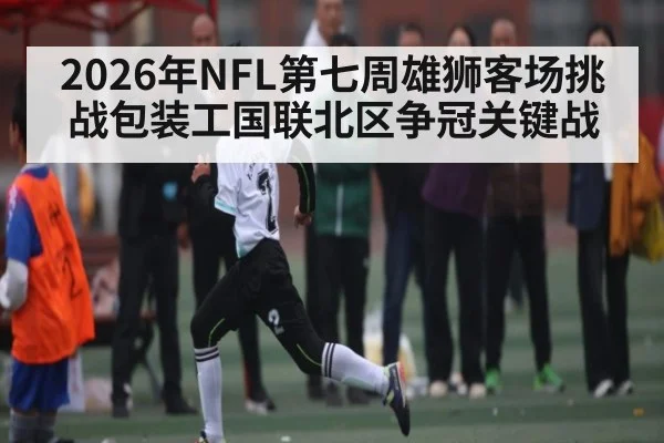 2026年NFL第七周雄狮客场挑战包装工国联北区争冠关键战
