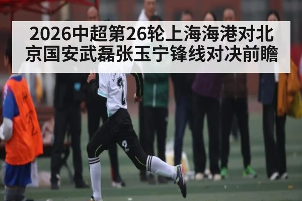 2026中超第26轮上海海港对北京国安武磊张玉宁锋线对决前瞻