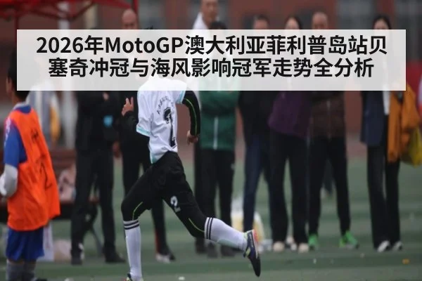 2026年MotoGP澳大利亚菲利普岛站贝塞奇冲冠与海风影响冠军走势全分析