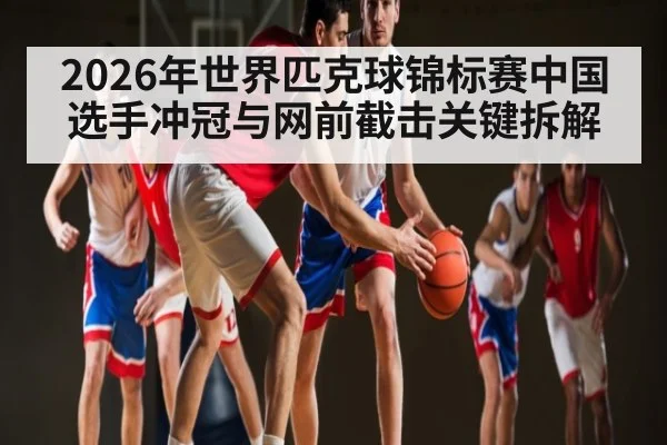 2026年世界匹克球锦标赛中国选手冲冠与网前截击关键拆解