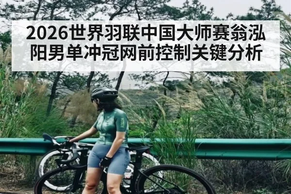 2026世界羽联中国大师赛翁泓阳男单冲冠网前控制关键分析