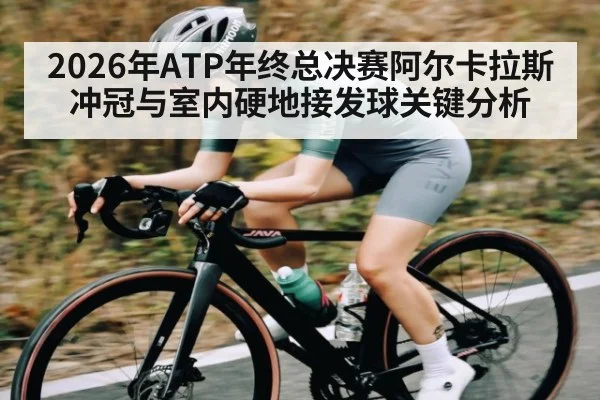2026年ATP年终总决赛阿尔卡拉斯冲冠与室内硬地接发球关键分析